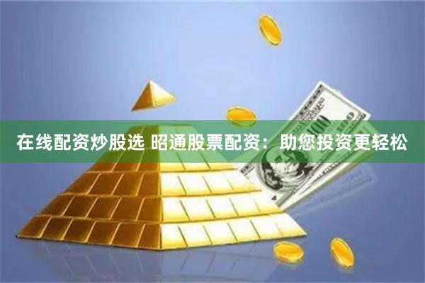 在线配资炒股选 昭通股票配资：助您投资更轻松