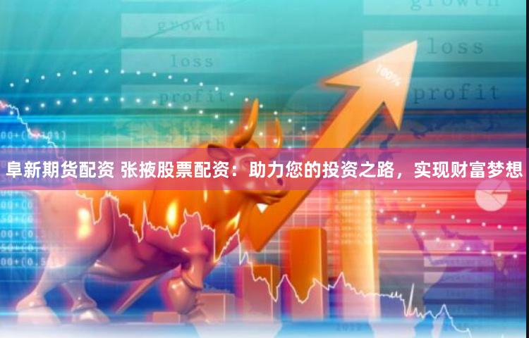 阜新期货配资 张掖股票配资：助力您的投资之路，实现财富梦想