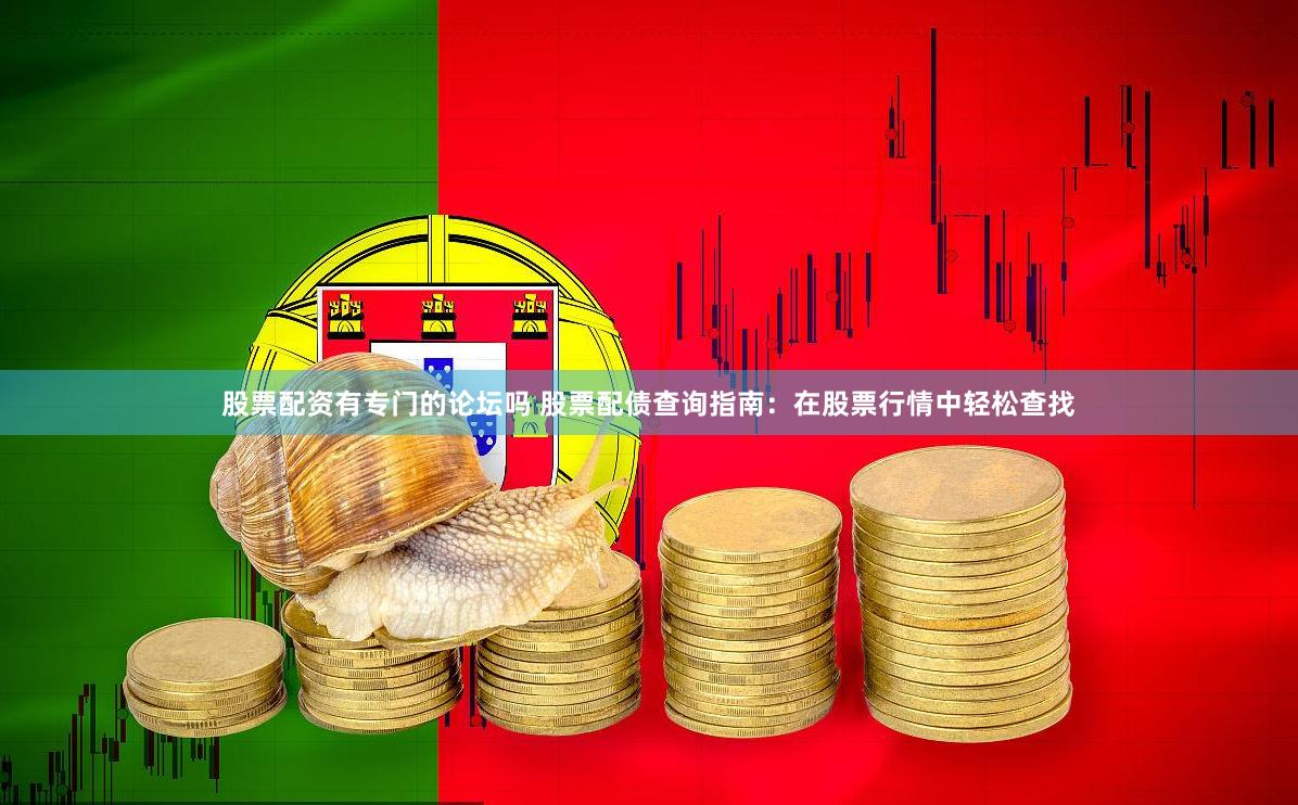 股票配资有专门的论坛吗 股票配债查询指南：在股票行情中轻松查找