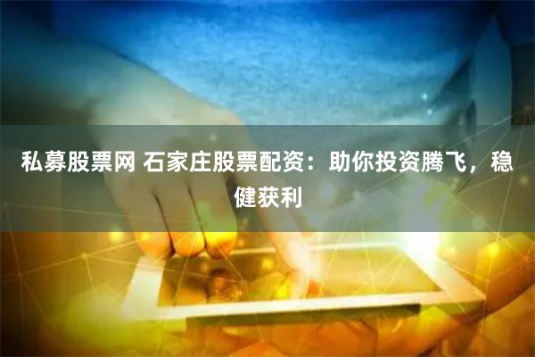 私募股票网 石家庄股票配资：助你投资腾飞，稳健获利