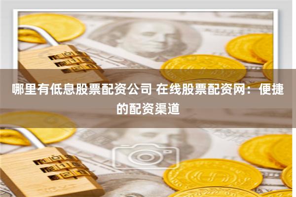 哪里有低息股票配资公司 在线股票配资网：便捷的配资渠道