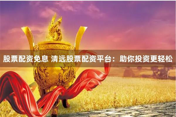 股票配资免息 清远股票配资平台：助你投资更轻松