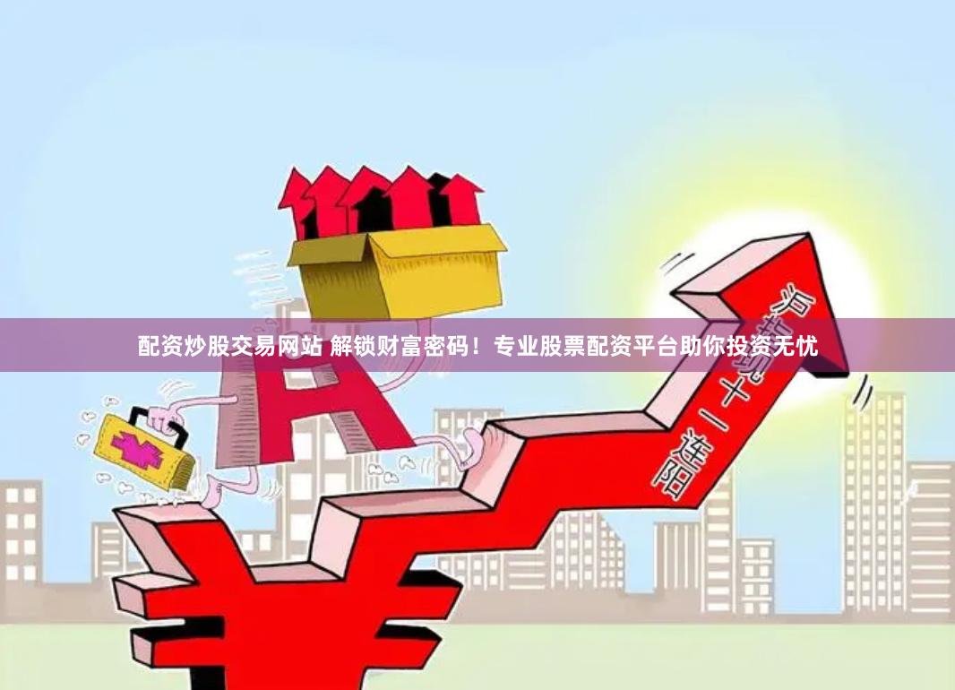 配资炒股交易网站 解锁财富密码！专业股票配资平台助你投资无忧